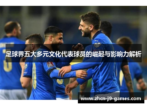 足球界五大多元文化代表球员的崛起与影响力解析
