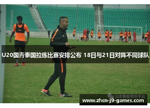 U20国青泰国拉练比赛安排公布 18日与21日对阵不同球队