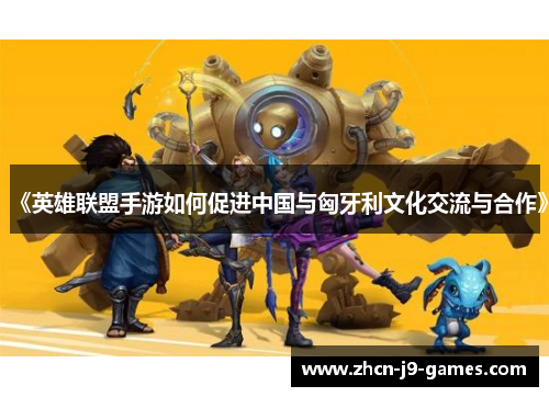 《英雄联盟手游如何促进中国与匈牙利文化交流与合作》