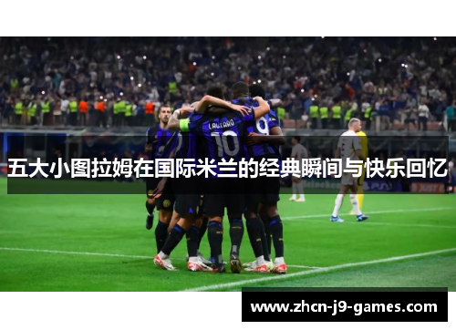 五大小图拉姆在国际米兰的经典瞬间与快乐回忆