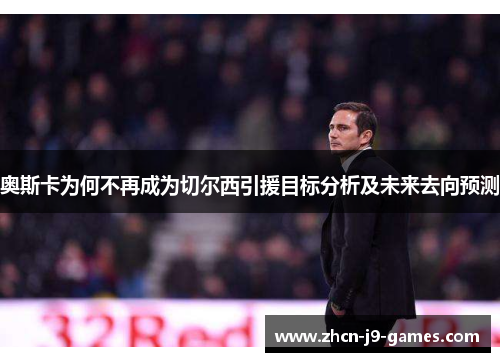 奥斯卡为何不再成为切尔西引援目标分析及未来去向预测