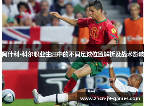 阿什利·科尔职业生涯中的不同足球位置解析及战术影响