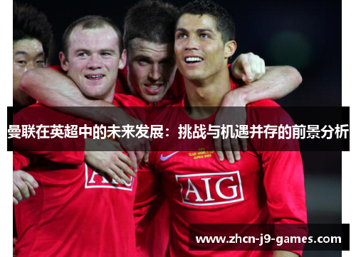 曼联在英超中的未来发展：挑战与机遇并存的前景分析