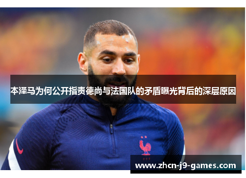 本泽马为何公开指责德尚与法国队的矛盾曝光背后的深层原因