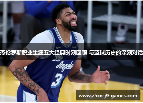 杰伦罗斯职业生涯五大经典时刻回顾 与篮球历史的深刻对话
