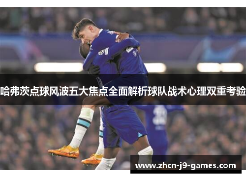 哈弗茨点球风波五大焦点全面解析球队战术心理双重考验
