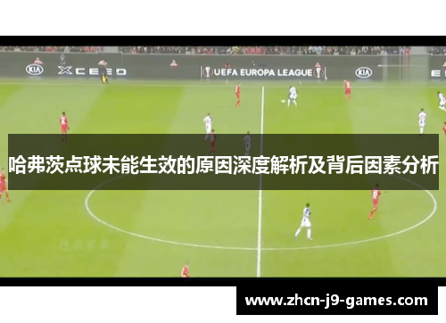 哈弗茨点球未能生效的原因深度解析及背后因素分析
