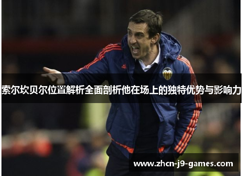 索尔坎贝尔位置解析全面剖析他在场上的独特优势与影响力 索尔坎贝尔位置解析全面剖析他在场上的独特优势与影响力