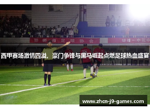 西甲赛场激情四溢,豪门争锋与黑马崛起点燃足球热血盛宴 西甲赛场激情四溢,豪门争锋与黑马崛起点燃足球热血盛宴