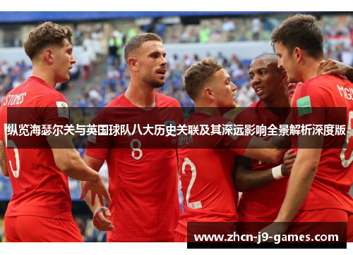 纵览海瑟尔关与英国球队八大历史关联及其深远影响全景解析深度版