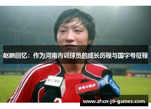 赵鹏回忆:作为河南青训球员的成长历程与国字号征程 赵鹏回忆:作为河南青训球员的成长历程与国字号征程
