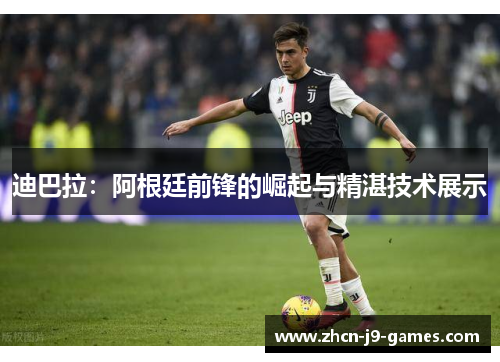 迪巴拉:阿根廷前锋的崛起与精湛技术展示 迪巴拉:阿根廷前锋的崛起与精湛技术展示