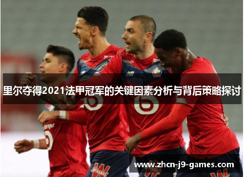 里尔夺得2021法甲冠军的关键因素分析与背后策略探讨 里尔夺得2021法甲冠军的关键因素分析与背后策略探讨