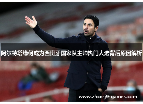 阿尔特塔缘何成为西班牙国家队主帅热门人选背后原因解析 阿尔特塔缘何成为西班牙国家队主帅热门人选背后原因解析