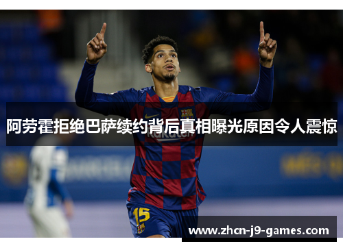 阿劳霍拒绝巴萨续约背后真相曝光原因令人震惊 阿劳霍拒绝巴萨续约背后真相曝光原因令人震惊