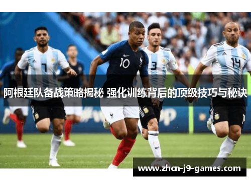 阿根廷队备战策略揭秘 强化训练背后的顶级技巧与秘诀 阿根廷队备战策略揭秘 强化训练背后的顶级技巧与秘诀