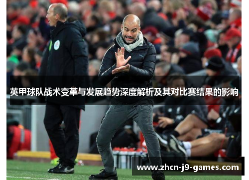 英甲球队战术变革与发展趋势深度解析及其对比赛结果的影响 英甲球队战术变革与发展趋势深度解析及其对比赛结果的影响