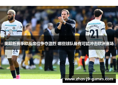 英超新赛季欧战席位争夺激烈 哪些球队最有可能冲击欧洲赛场 英超新赛季欧战席位争夺激烈 哪些球队最有可能冲击欧洲赛场