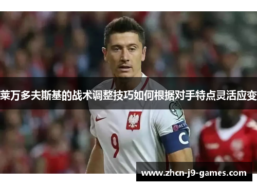 莱万多夫斯基的战术调整技巧如何根据对手特点灵活应变