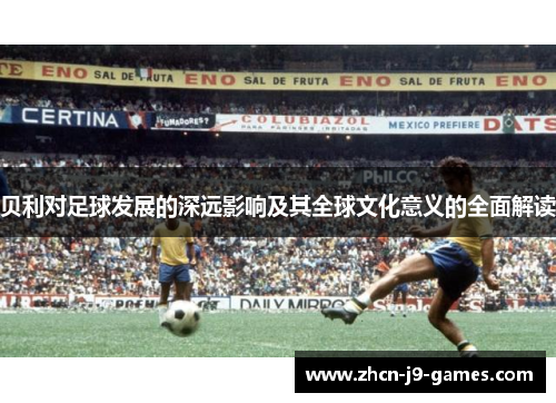贝利对足球发展的深远影响及其全球文化意义的全面解读 贝利对足球发展的深远影响及其全球文化意义的全面解读