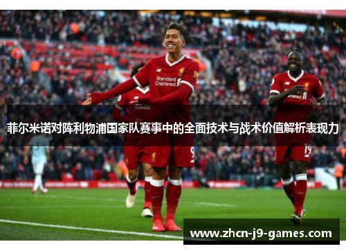 菲尔米诺对阵利物浦国家队赛事中的全面技术与战术价值解析表现力 菲尔米诺对阵利物浦国家队赛事中的全面技术与战术价值解析表现力