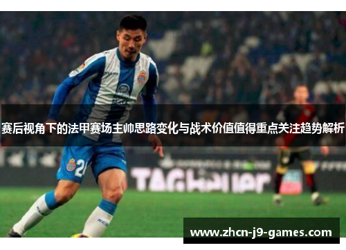 赛后视角下的法甲赛场主帅思路变化与战术价值值得重点关注趋势解析 赛后视角下的法甲赛场主帅思路变化与战术价值值得重点关注趋势解析