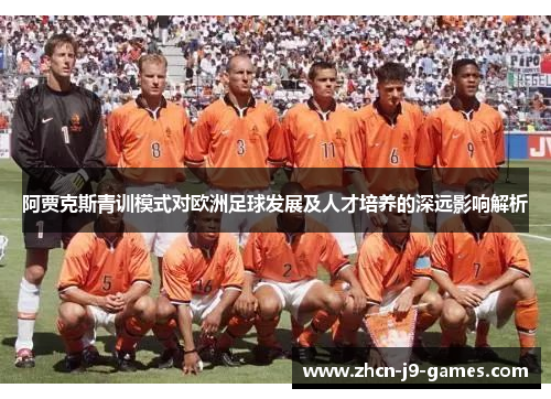 阿贾克斯青训模式对欧洲足球发展及人才培养的深远影响解析