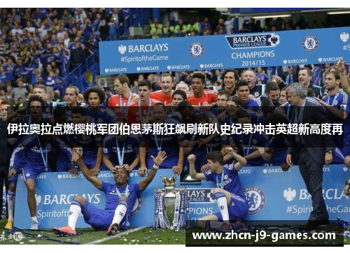 伊拉奥拉点燃樱桃军团伯恩茅斯狂飙刷新队史纪录冲击英超新高度再