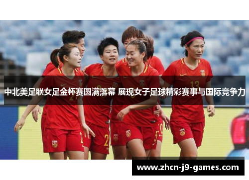 中北美足联女足金杯赛圆满落幕 展现女子足球精彩赛事与国际竞争力 中北美足联女足金杯赛圆满落幕 展现女子足球精彩赛事与国际竞争力