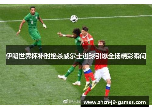 伊朗世界杯补时绝杀威尔士进球引爆全场精彩瞬间