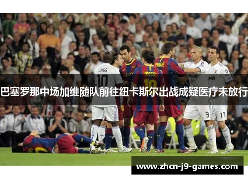 巴塞罗那中场加维随队前往纽卡斯尔出战成疑医疗未放行 巴塞罗那中场加维随队前往纽卡斯尔出战成疑医疗未放行