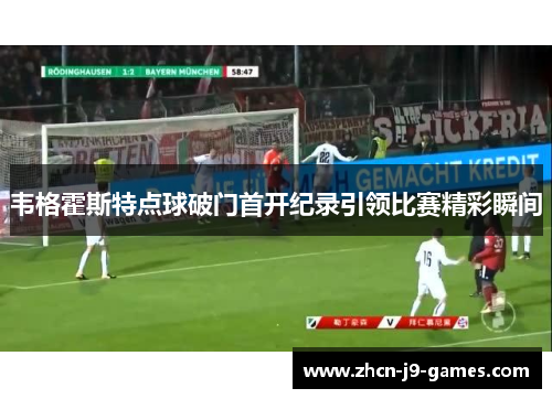 韦格霍斯特点球破门首开纪录引领比赛精彩瞬间 韦格霍斯特点球破门首开纪录引领比赛精彩瞬间