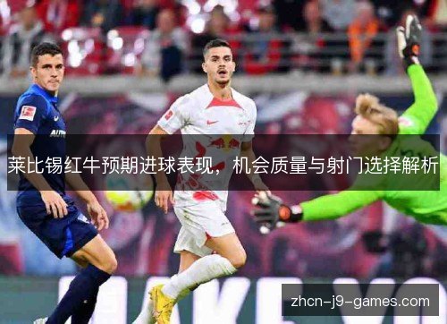 莱比锡红牛预期进球表现，机会质量与射门选择解析