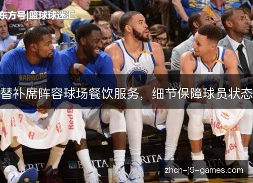 替补席阵容球场餐饮服务,细节保障球员状态 替补席阵容球场餐饮服务,细节保障球员状态
