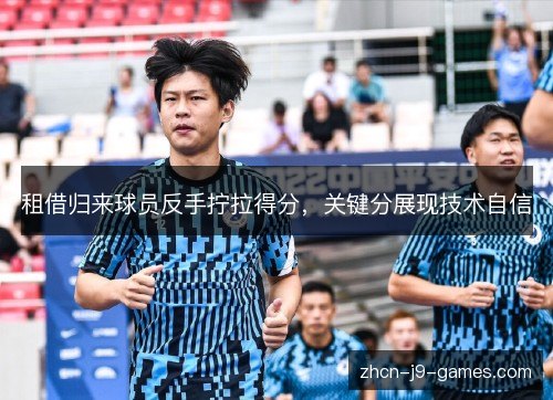 租借归来球员反手拧拉得分,关键分展现技术自信 租借归来球员反手拧拉得分,关键分展现技术自信