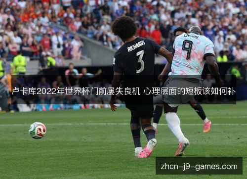 卢卡库2022年世界杯门前屡失良机 心理层面的短板该如何补