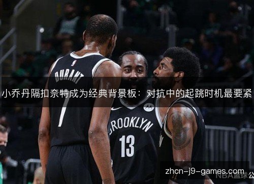 小乔丹隔扣奈特成为经典背景板:对抗中的起跳时机最要紧 小乔丹隔扣奈特成为经典背景板:对抗中的起跳时机最要紧